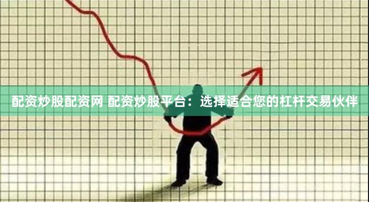 配资炒股配资网 配资炒股平台：选择适合您的杠杆交易伙伴
