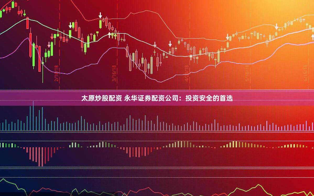太原炒股配资 永华证券配资公司：投资安全的首选