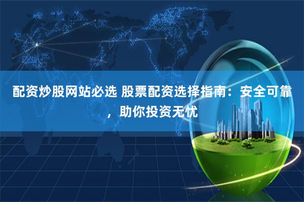 配资炒股网站必选 股票配资选择指南：安全可靠，助你投资无忧