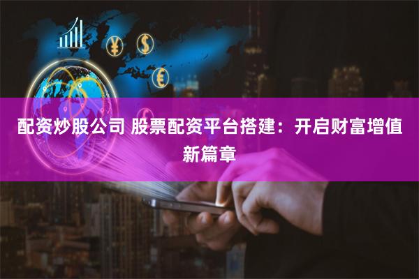 配资炒股公司 股票配资平台搭建：开启财富增值新篇章