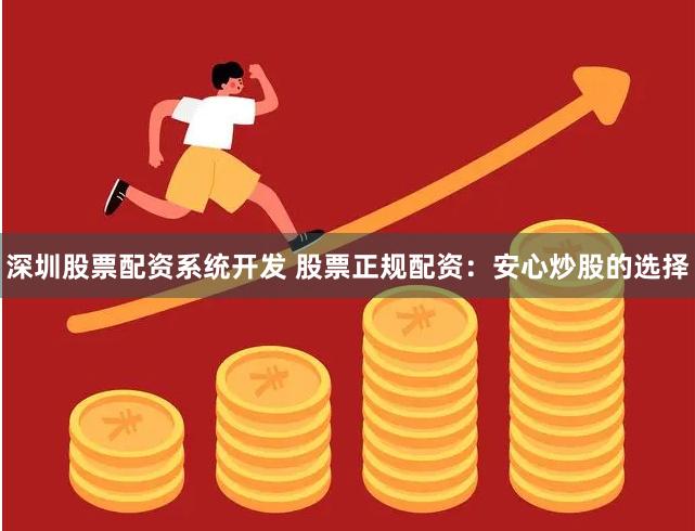 深圳股票配资系统开发 股票正规配资：安心炒股的选择