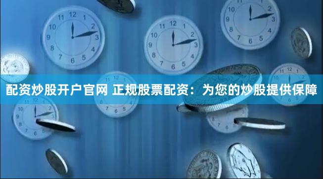 配资炒股开户官网 正规股票配资：为您的炒股提供保障