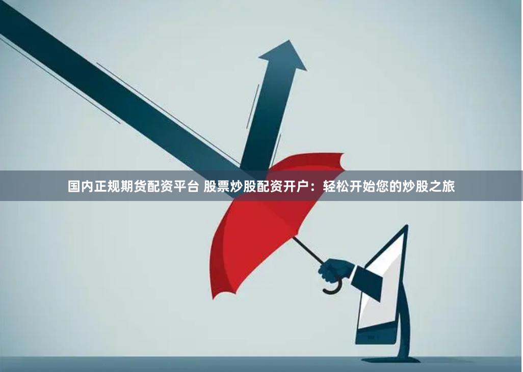 国内正规期货配资平台 股票炒股配资开户：轻松开始您的炒股之旅