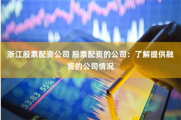 浙江股票配资公司 股票配资的公司：了解提供融资的公司情况