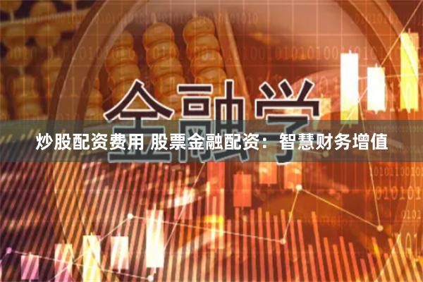 炒股配资费用 股票金融配资：智慧财务增值