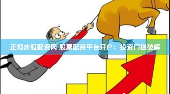 正规炒股配资网 股票配资平台开户：投资门槛破解