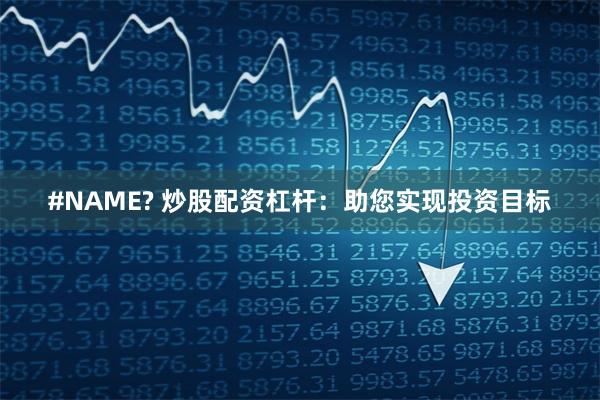 #NAME? 炒股配资杠杆：助您实现投资目标