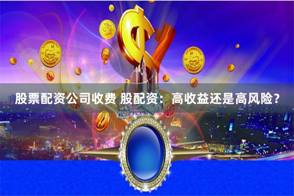 股票配资公司收费 股配资：高收益还是高风险？