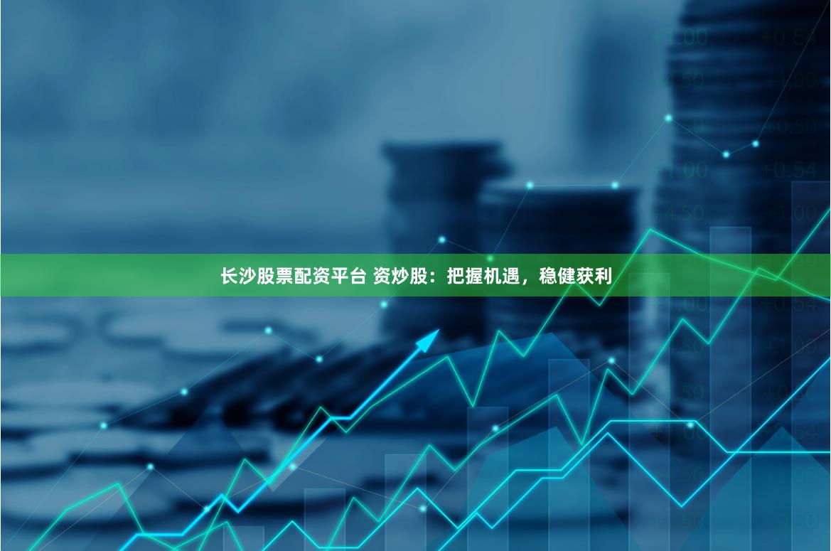 长沙股票配资平台 资炒股：把握机遇，稳健获利