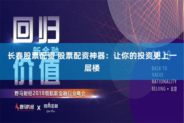 长春股票配资 股票配资神器：让你的投资更上一层楼