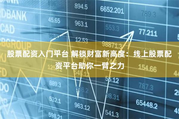 股票配资入门平台 解锁财富新高度：线上股票配资平台助你一臂之力
