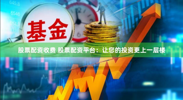 股票配资收费 股票配资平台：让您的投资更上一层楼