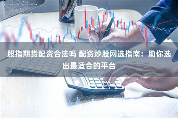 股指期货配资合法吗 配资炒股网选指南：助你选出最适合的平台