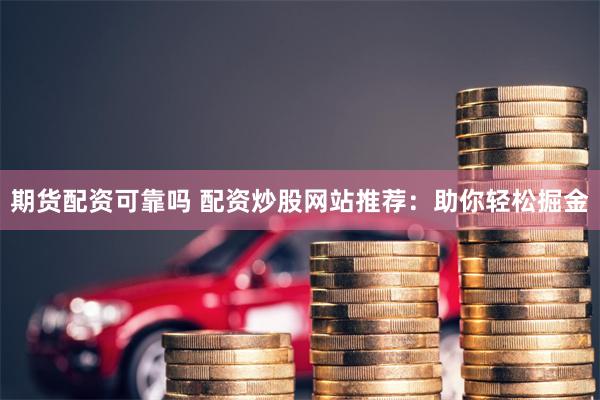 期货配资可靠吗 配资炒股网站推荐：助你轻松掘金