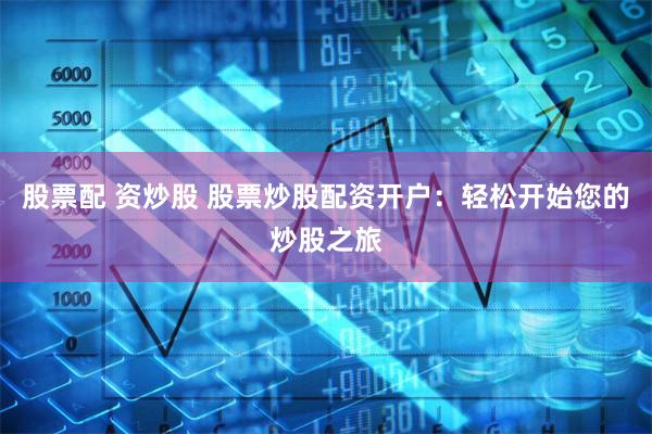 股票配 资炒股 股票炒股配资开户：轻松开始您的炒股之旅