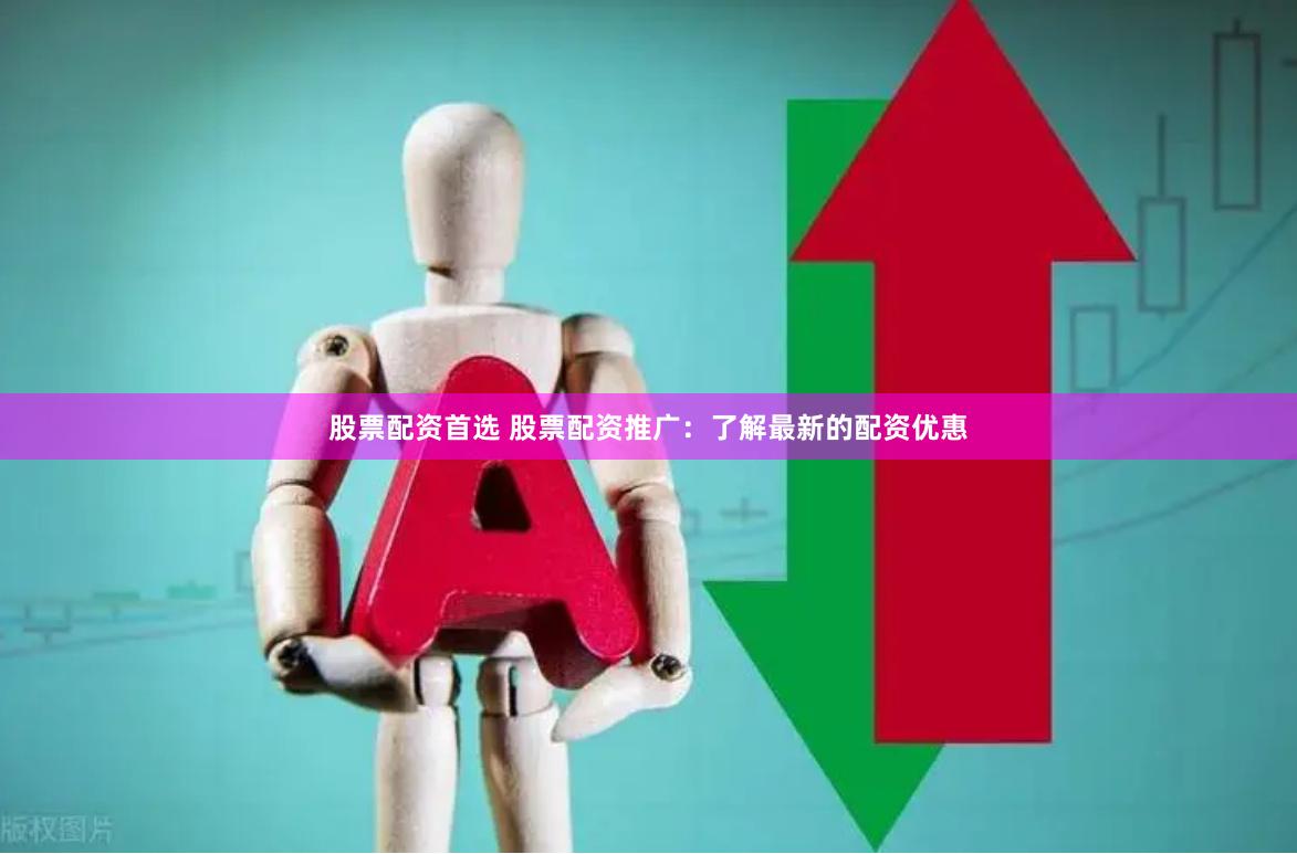 股票配资首选 股票配资推广：了解最新的配资优惠