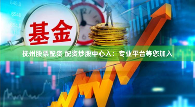 抚州股票配资 配资炒股中心入：专业平台等您加入