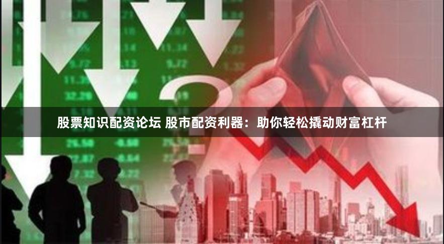 股票知识配资论坛 股市配资利器：助你轻松撬动财富杠杆
