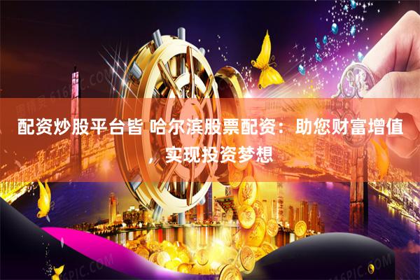 配资炒股平台皆 哈尔滨股票配资：助您财富增值，实现投资梦想