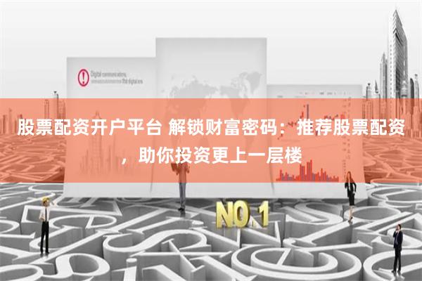 股票配资开户平台 解锁财富密码：推荐股票配资，助你投资更上一层楼