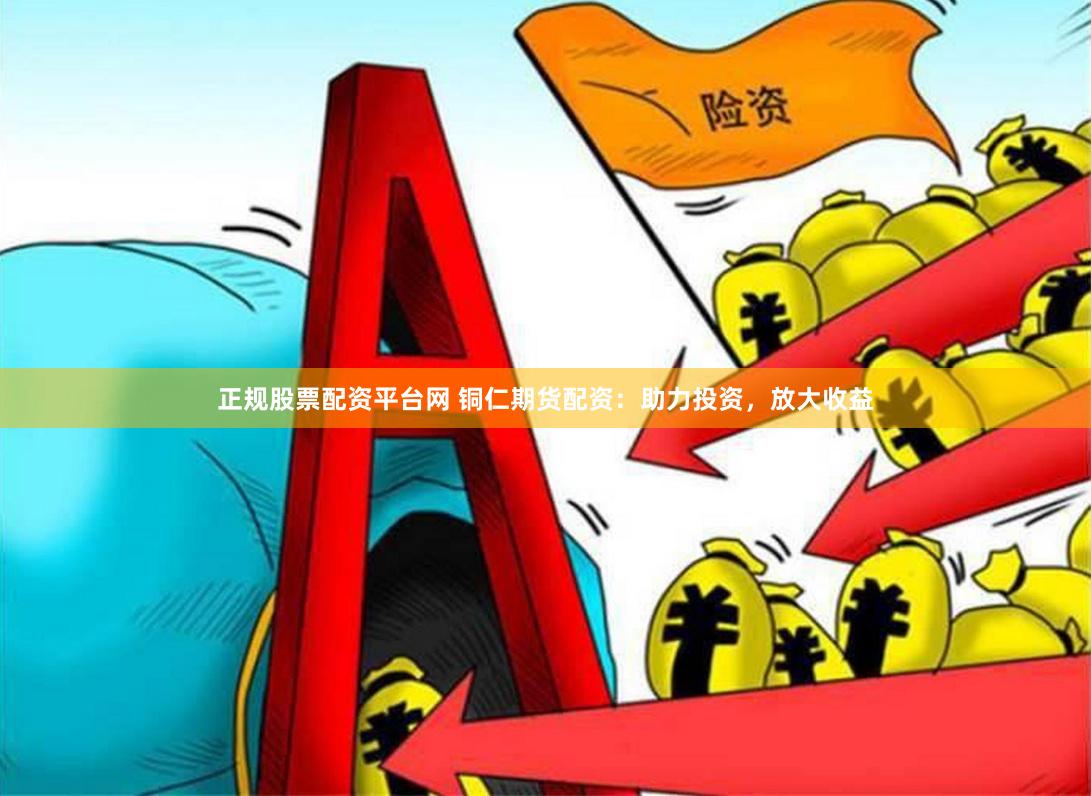 正规股票配资平台网 铜仁期货配资：助力投资，放大收益
