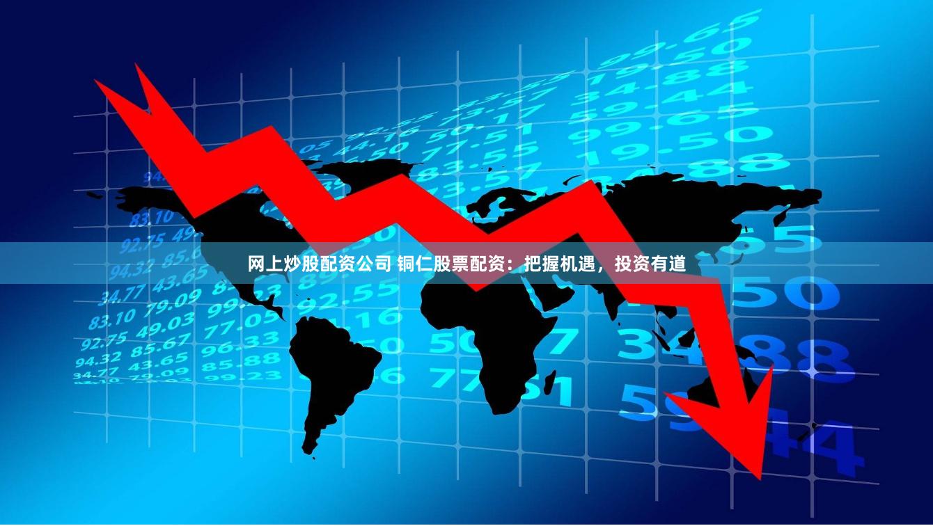 网上炒股配资公司 铜仁股票配资：把握机遇，投资有道