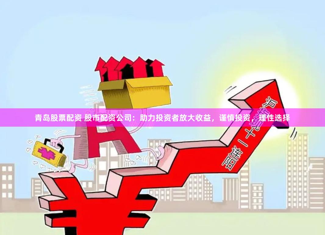 青岛股票配资 股市配资公司：助力投资者放大收益，谨慎投资，理性选择