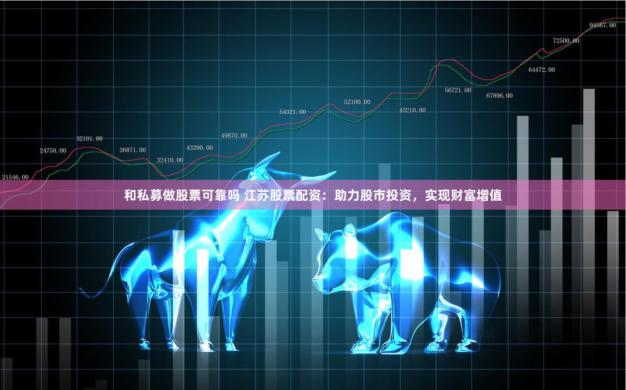 和私募做股票可靠吗 江苏股票配资：助力股市投资，实现财富增值