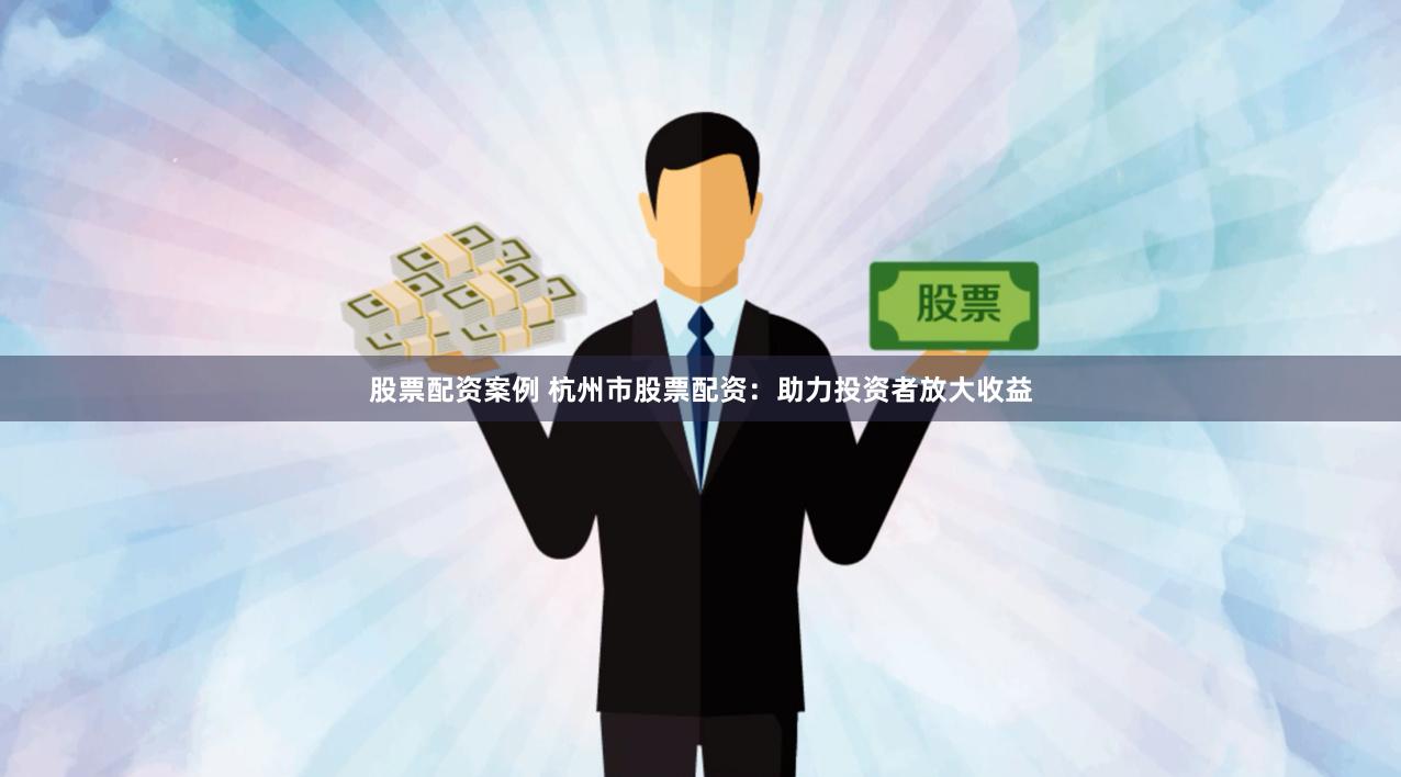 股票配资案例 杭州市股票配资：助力投资者放大收益