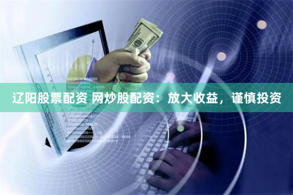 辽阳股票配资 网炒股配资：放大收益，谨慎投资