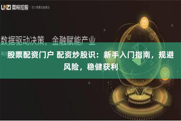 股票配资门户 配资炒股识：新手入门指南，规避风险，稳健获利