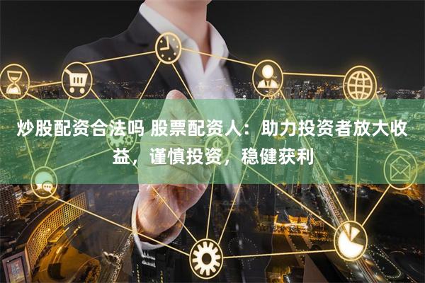 炒股配资合法吗 股票配资人：助力投资者放大收益，谨慎投资，稳健获利