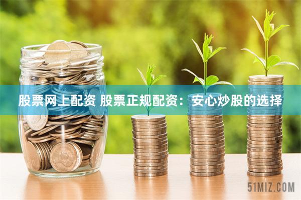 股票网上配资 股票正规配资：安心炒股的选择