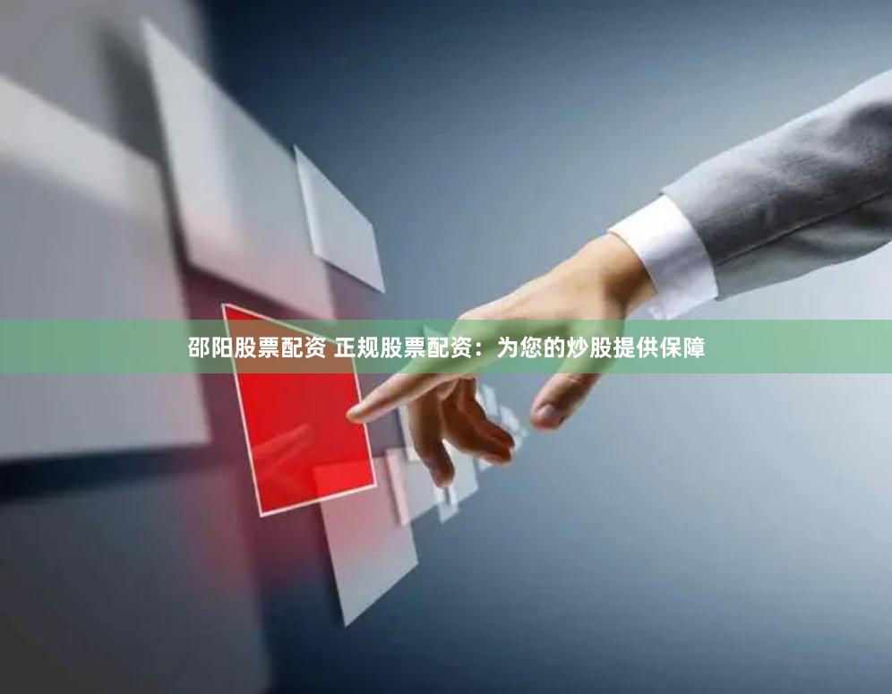 邵阳股票配资 正规股票配资：为您的炒股提供保障