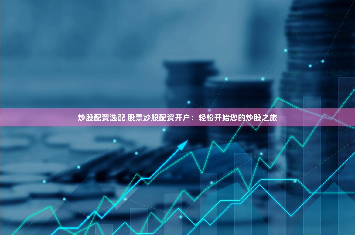 炒股配资选配 股票炒股配资开户：轻松开始您的炒股之旅
