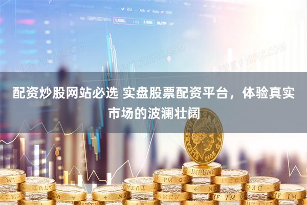 配资炒股网站必选 实盘股票配资平台，体验真实市场的波澜壮阔