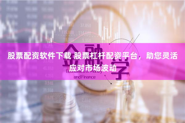 股票配资软件下载 股票杠杆配资平台，助您灵活应对市场波动