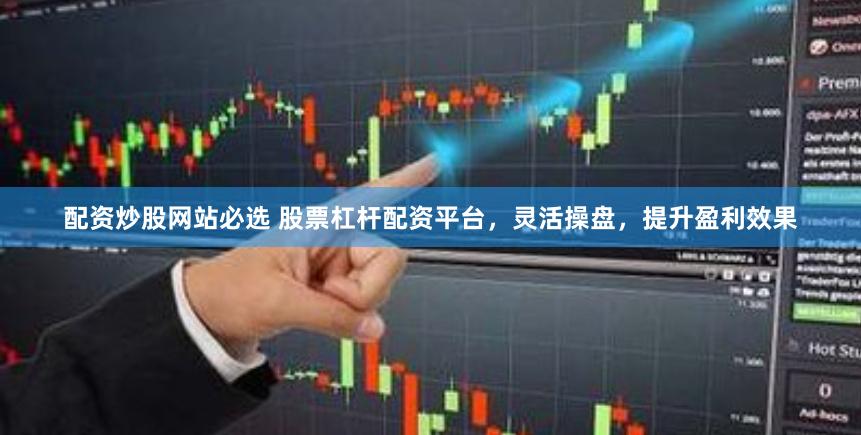 配资炒股网站必选 股票杠杆配资平台，灵活操盘，提升盈利效果