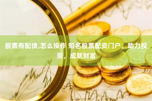 股票有配债,怎么操作 知名股票配资门户，助力投资，成就财富