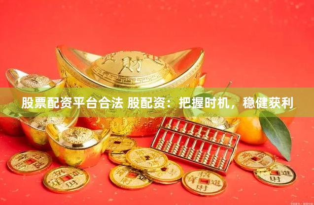 股票配资平台合法 股配资：把握时机，稳健获利