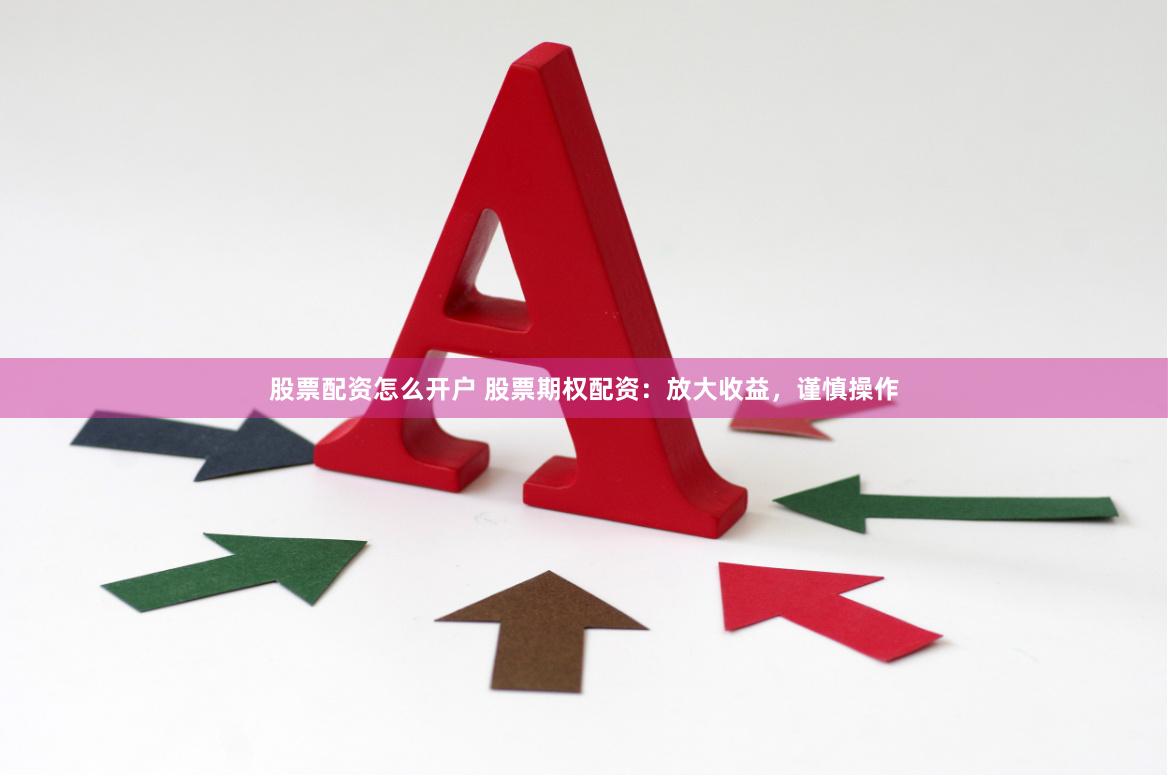 股票配资怎么开户 股票期权配资：放大收益，谨慎操作