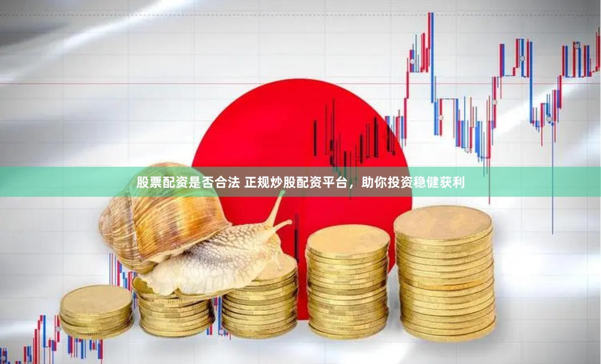 股票配资是否合法 正规炒股配资平台，助你投资稳健获利
