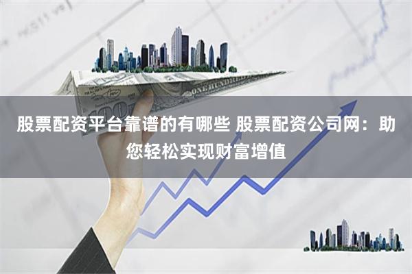 股票配资平台靠谱的有哪些 股票配资公司网：助您轻松实现财富增值