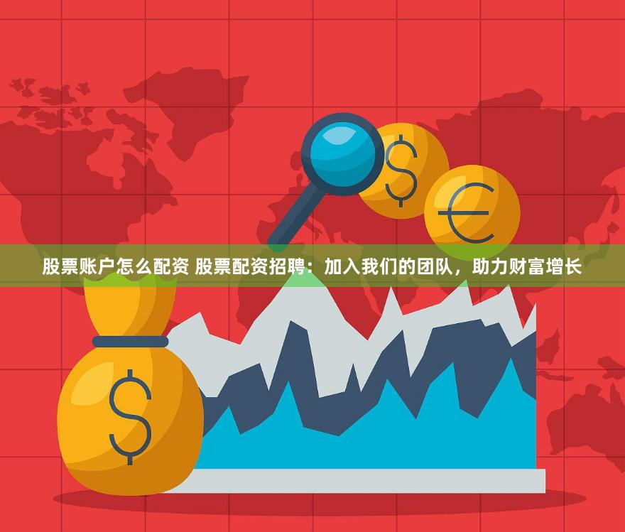 股票账户怎么配资 股票配资招聘：加入我们的团队，助力财富增长