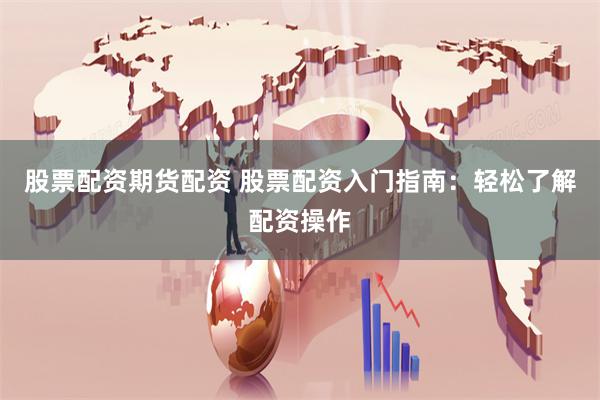 股票配资期货配资 股票配资入门指南：轻松了解配资操作