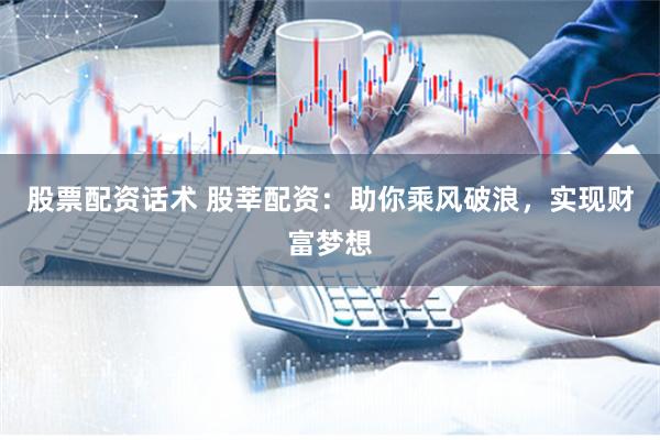 股票配资话术 股莘配资：助你乘风破浪，实现财富梦想