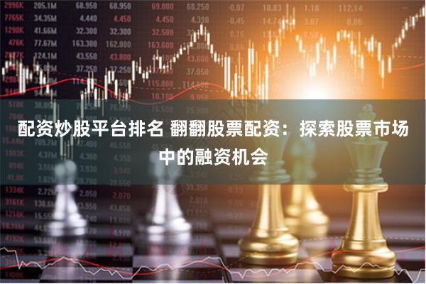 配资炒股平台排名 翻翻股票配资：探索股票市场中的融资机会