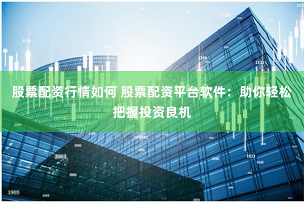 股票配资行情如何 股票配资平台软件：助你轻松把握投资良机
