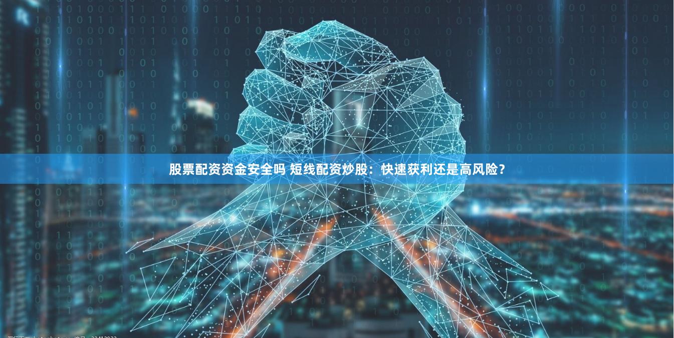 股票配资资金安全吗 短线配资炒股：快速获利还是高风险？