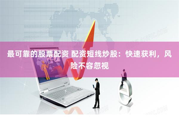 最可靠的股票配资 配资短线炒股：快速获利，风险不容忽视